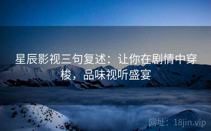 星辰影视三句复述：让你在剧情中穿梭，品味视听盛宴