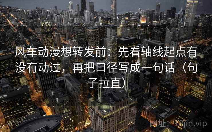 风车动漫想转发前：先看轴线起点有没有动过，再把口径写成一句话（句子拉直）