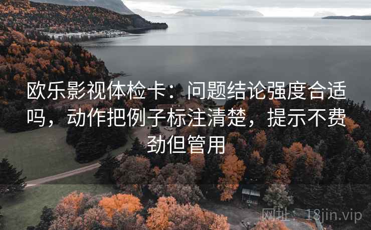 欧乐影视体检卡：问题结论强度合适吗，动作把例子标注清楚，提示不费劲但管用