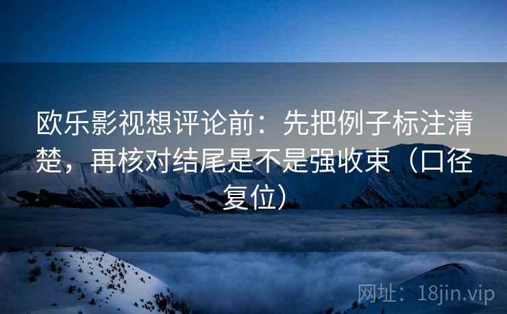 欧乐影视想评论前:先把例子标注清楚,再核对结尾是不是强收束(口径复位) 欧乐影视想评论前:先把例子标注清楚,再核对结尾是不是强收束(口径复位)