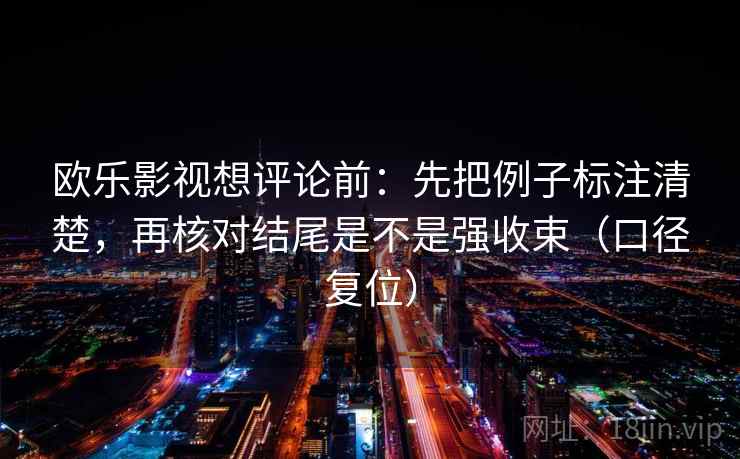 欧乐影视想评论前:先把例子标注清楚,再核对结尾是不是强收束(口径复位) 欧乐影视想评论前:先把例子标注清楚,再核对结尾是不是强收束(口径复位)