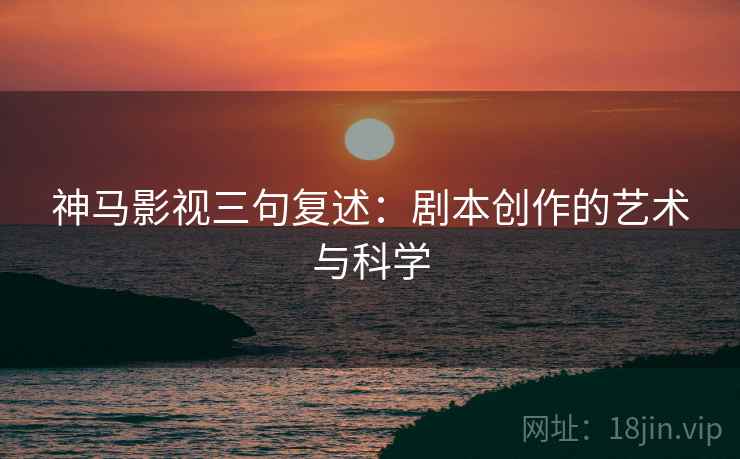 神马影视三句复述：剧本创作的艺术与科学