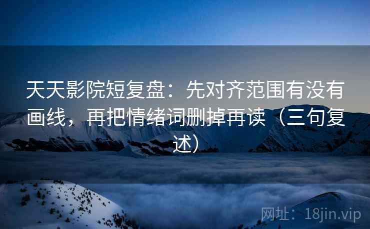 天天影院短复盘：先对齐范围有没有画线，再把情绪词删掉再读（三句复述）