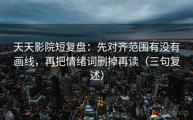天天影院短复盘：先对齐范围有没有画线，再把情绪词删掉再读（三句复述）