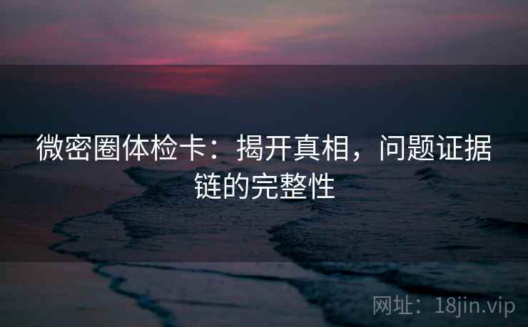 微密圈体检卡：揭开真相，问题证据链的完整性