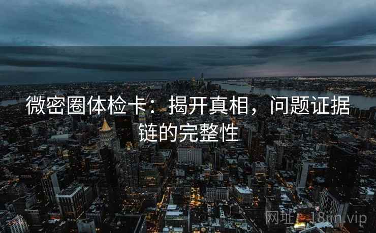 微密圈体检卡：揭开真相，问题证据链的完整性