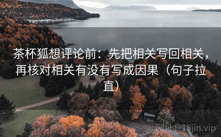 茶杯狐想评论前：先把相关写回相关，再核对相关有没有写成因果（句子拉直）