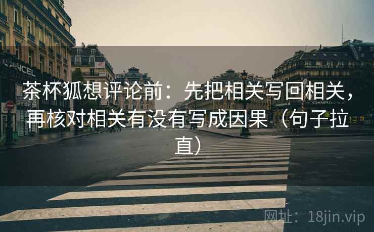茶杯狐想评论前：先把相关写回相关，再核对相关有没有写成因果（句子拉直）