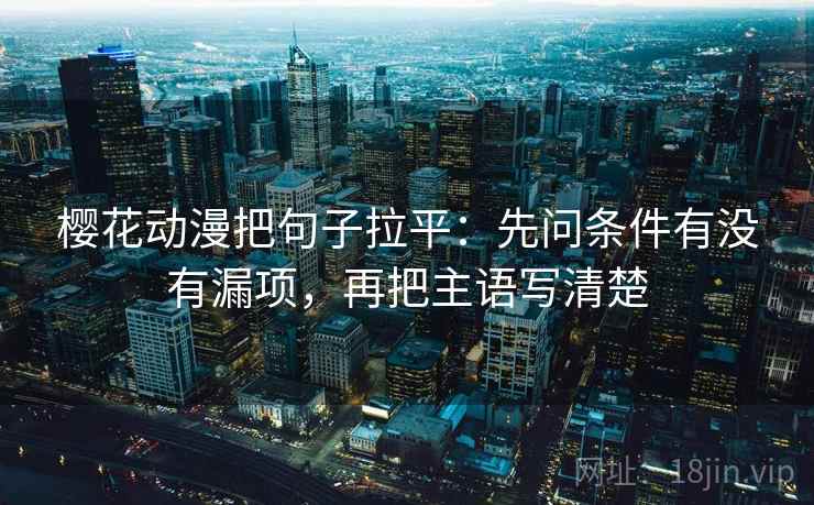 樱花动漫把句子拉平：先问条件有没有漏项，再把主语写清楚