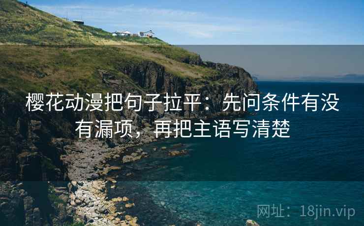 樱花动漫把句子拉平：先问条件有没有漏项，再把主语写清楚