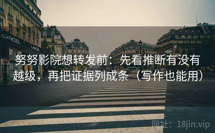 努努影院想转发前：先看推断有没有越级，再把证据列成条（写作也能用）