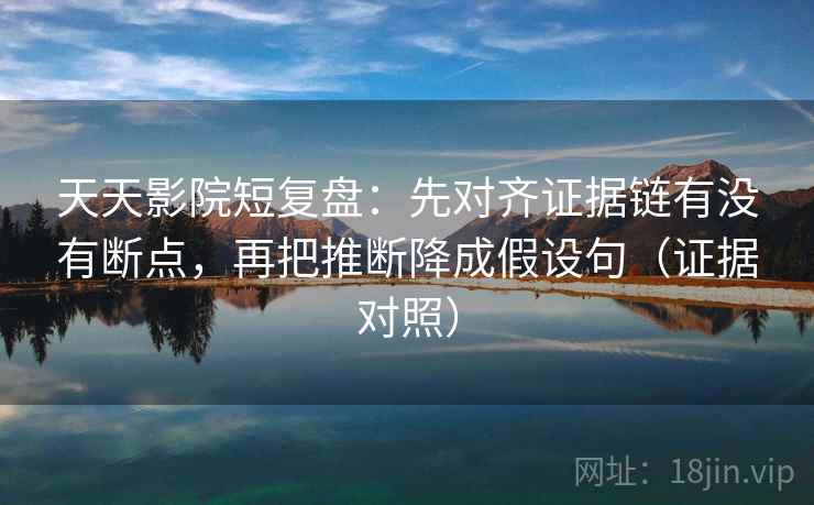天天影院短复盘：先对齐证据链有没有断点，再把推断降成假设句（证据对照）