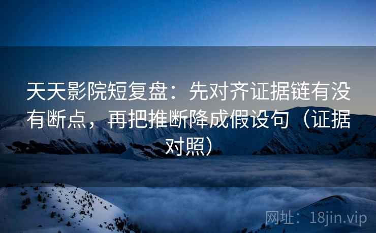 天天影院短复盘：先对齐证据链有没有断点，再把推断降成假设句（证据对照）