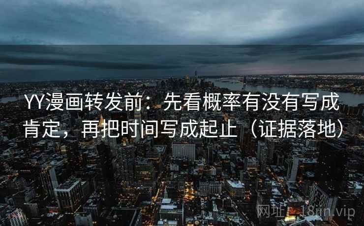 YY漫画转发前：先看概率有没有写成肯定，再把时间写成起止（证据落地）