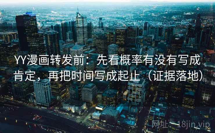YY漫画转发前：先看概率有没有写成肯定，再把时间写成起止（证据落地）