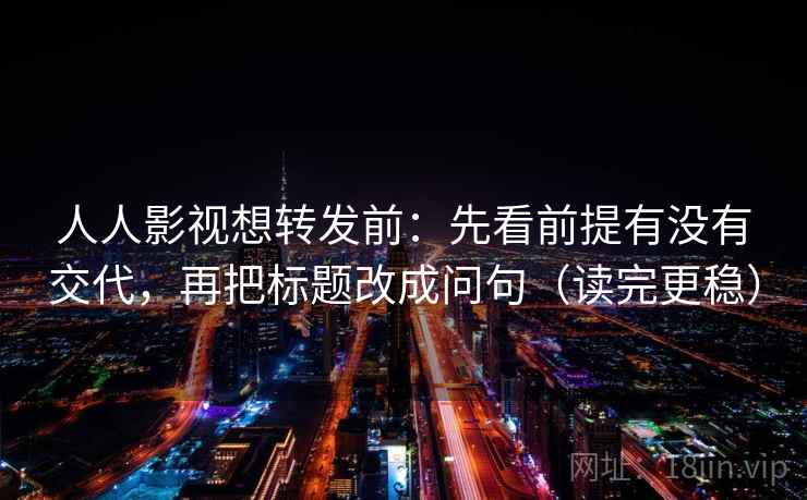 人人影视想转发前：先看前提有没有交代，再把标题改成问句（读完更稳）
