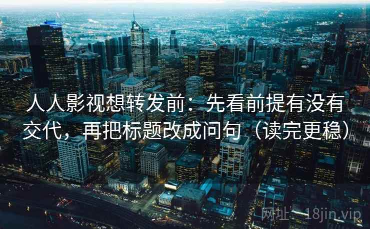 人人影视想转发前：先看前提有没有交代，再把标题改成问句（读完更稳）