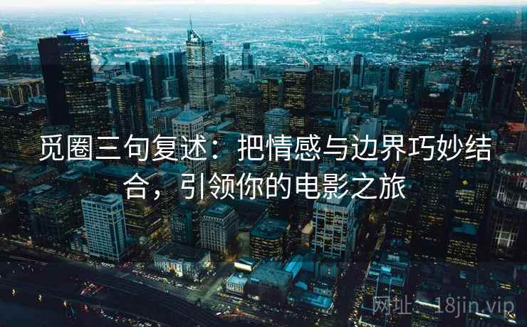 觅圈三句复述：把情感与边界巧妙结合，引领你的电影之旅