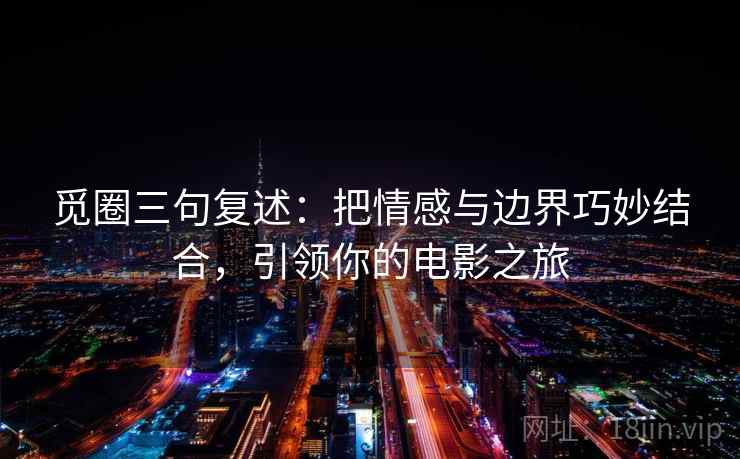 觅圈三句复述：把情感与边界巧妙结合，引领你的电影之旅