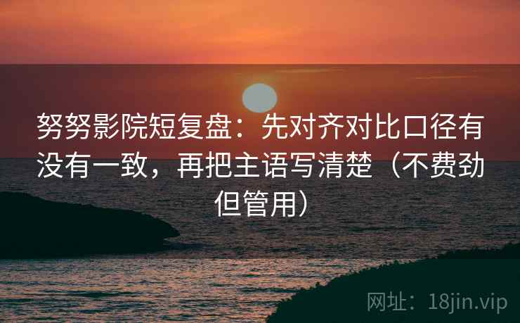 努努影院短复盘：先对齐对比口径有没有一致，再把主语写清楚（不费劲但管用）