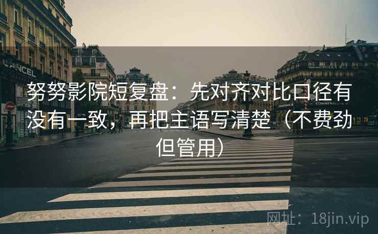 努努影院短复盘：先对齐对比口径有没有一致，再把主语写清楚（不费劲但管用）