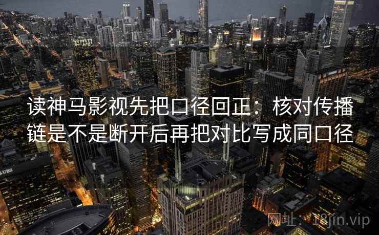 读神马影视先把口径回正：核对传播链是不是断开后再把对比写成同口径