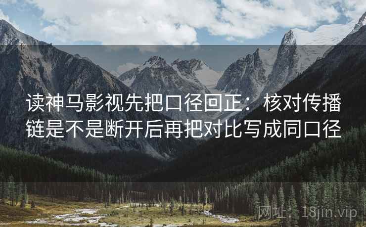 读神马影视先把口径回正：核对传播链是不是断开后再把对比写成同口径