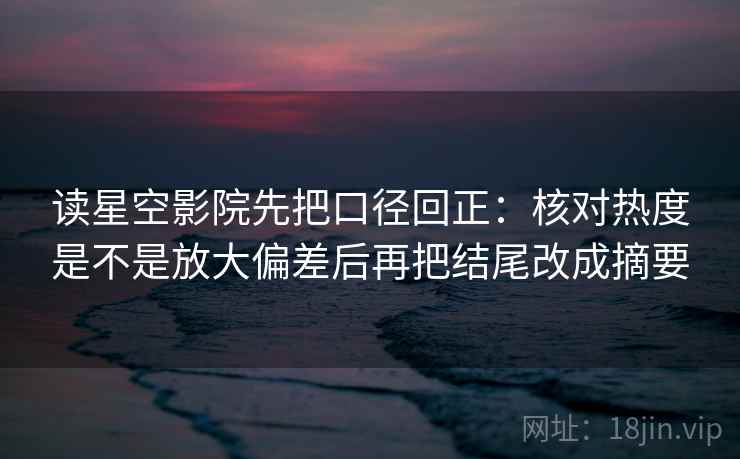 读星空影院先把口径回正：核对热度是不是放大偏差后再把结尾改成摘要