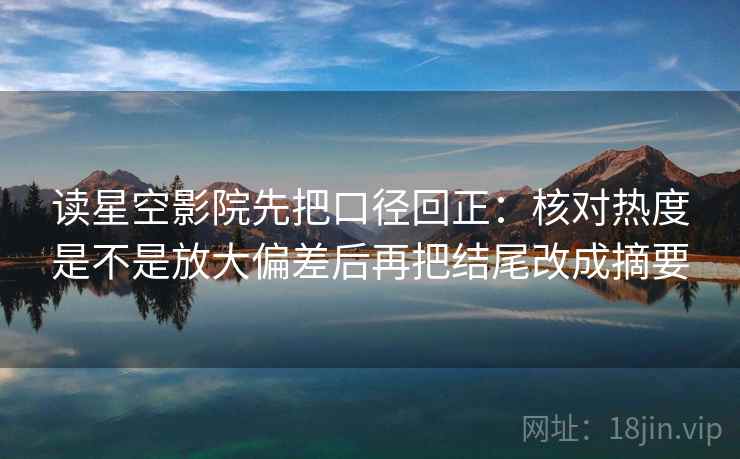 读星空影院先把口径回正：核对热度是不是放大偏差后再把结尾改成摘要