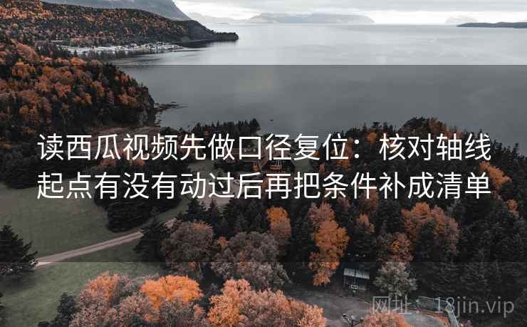 读西瓜视频先做口径复位：核对轴线起点有没有动过后再把条件补成清单