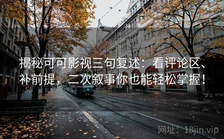 揭秘可可影视三句复述:看评论区、补前提,二次叙事你也能轻松掌握! 揭秘可可影视三句复述:看评论区、补前提,二次叙事你也能轻松掌握!
