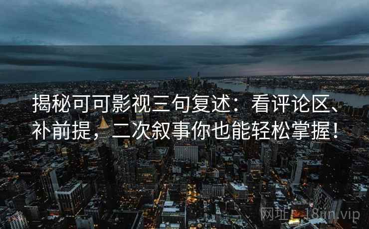 揭秘可可影视三句复述:看评论区、补前提,二次叙事你也能轻松掌握! 揭秘可可影视三句复述:看评论区、补前提,二次叙事你也能轻松掌握!