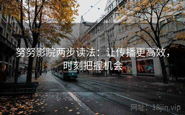 努努影院两步读法：让传播更高效，时刻把握机会