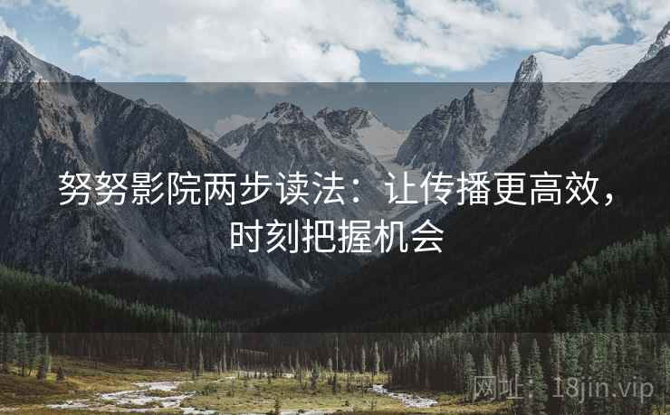 努努影院两步读法：让传播更高效，时刻把握机会