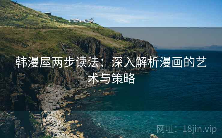 韩漫屋两步读法:深入解析漫画的艺术与策略 韩漫屋两步读法:深入解析漫画的艺术与策略