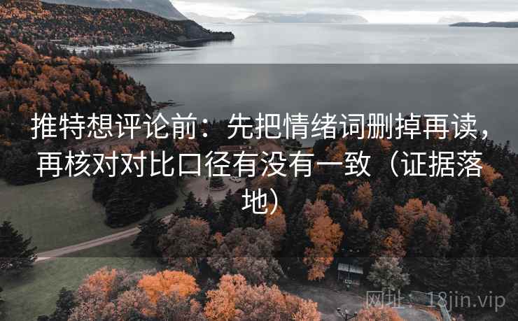 推特想评论前：先把情绪词删掉再读，再核对对比口径有没有一致（证据落地）
