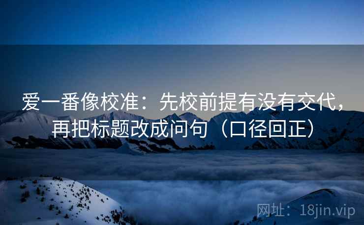 爱一番像校准：先校前提有没有交代，再把标题改成问句（口径回正）