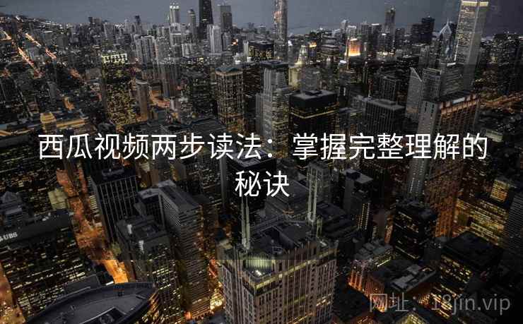 西瓜视频两步读法：掌握完整理解的秘诀