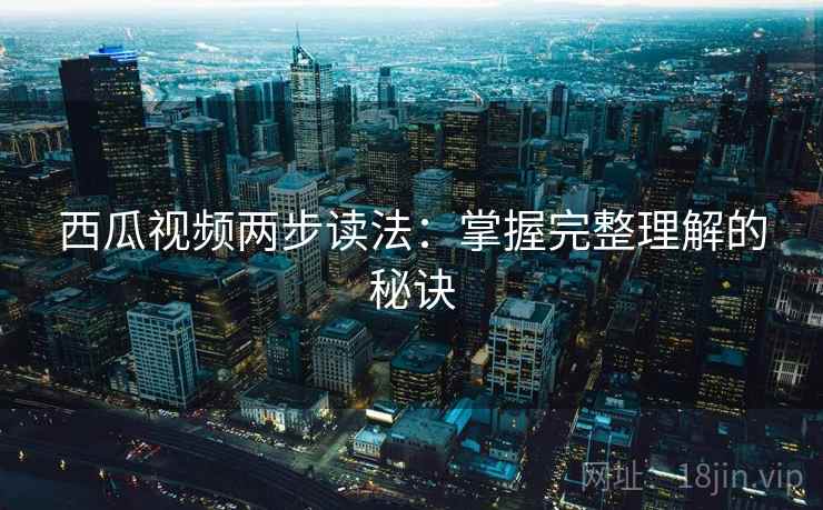 西瓜视频两步读法：掌握完整理解的秘诀