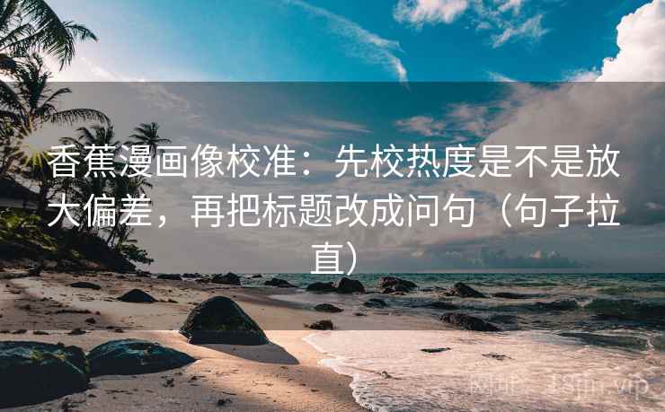 香蕉漫画像校准：先校热度是不是放大偏差，再把标题改成问句（句子拉直）