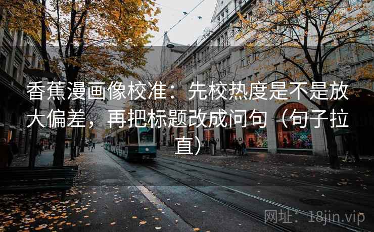 香蕉漫画像校准：先校热度是不是放大偏差，再把标题改成问句（句子拉直）