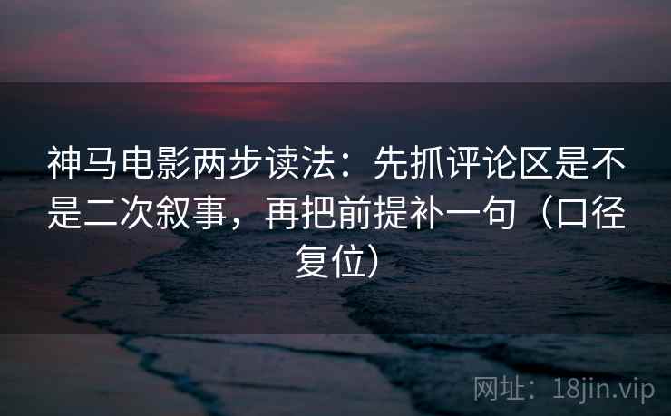神马电影两步读法：先抓评论区是不是二次叙事，再把前提补一句（口径复位）