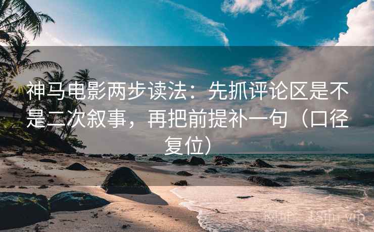 神马电影两步读法：先抓评论区是不是二次叙事，再把前提补一句（口径复位）