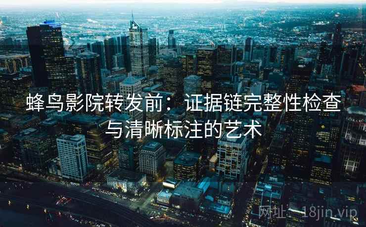 蜂鸟影院转发前：证据链完整性检查与清晰标注的艺术