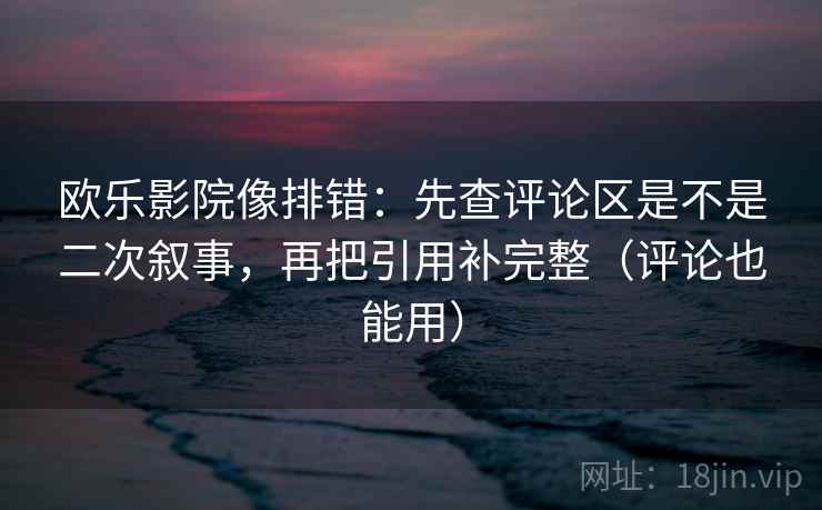 欧乐影院像排错:先查评论区是不是二次叙事,再把引用补完整(评论也能用) 欧乐影院像排错:先查评论区是不是二次叙事,再把引用补完整(评论也能用)