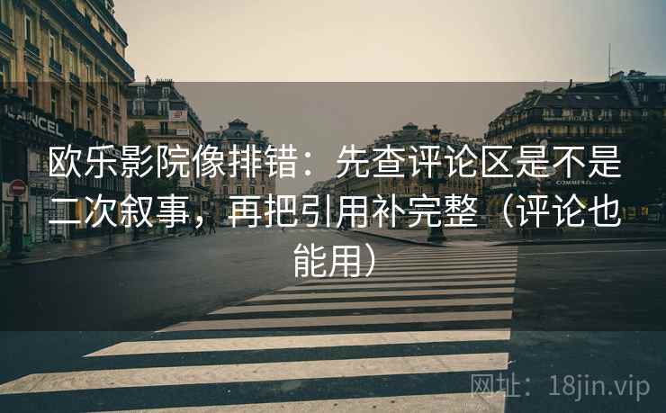 欧乐影院像排错:先查评论区是不是二次叙事,再把引用补完整(评论也能用) 欧乐影院像排错:先查评论区是不是二次叙事,再把引用补完整(评论也能用)