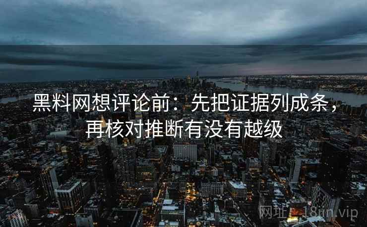 黑料网想评论前:先把证据列成条,再核对推断有没有越级 黑料网想评论前:先把证据列成条,再核对推断有没有越级