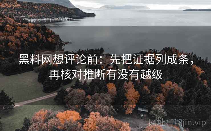黑料网想评论前:先把证据列成条,再核对推断有没有越级 黑料网想评论前:先把证据列成条,再核对推断有没有越级