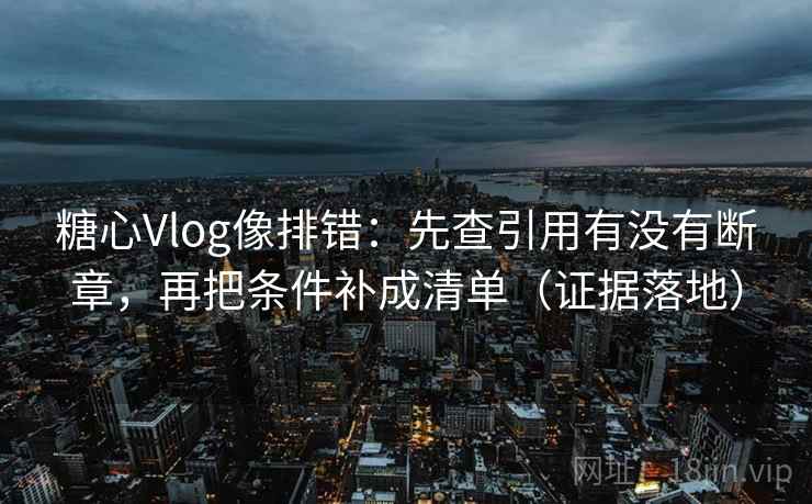 糖心Vlog像排错：先查引用有没有断章，再把条件补成清单（证据落地）