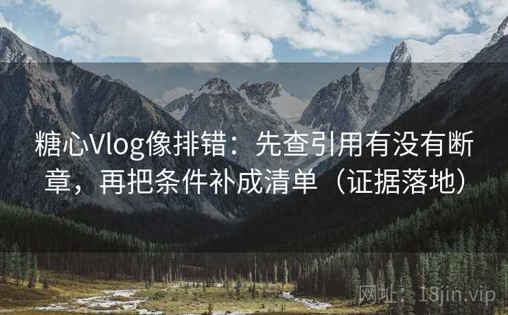 糖心Vlog像排错：先查引用有没有断章，再把条件补成清单（证据落地）